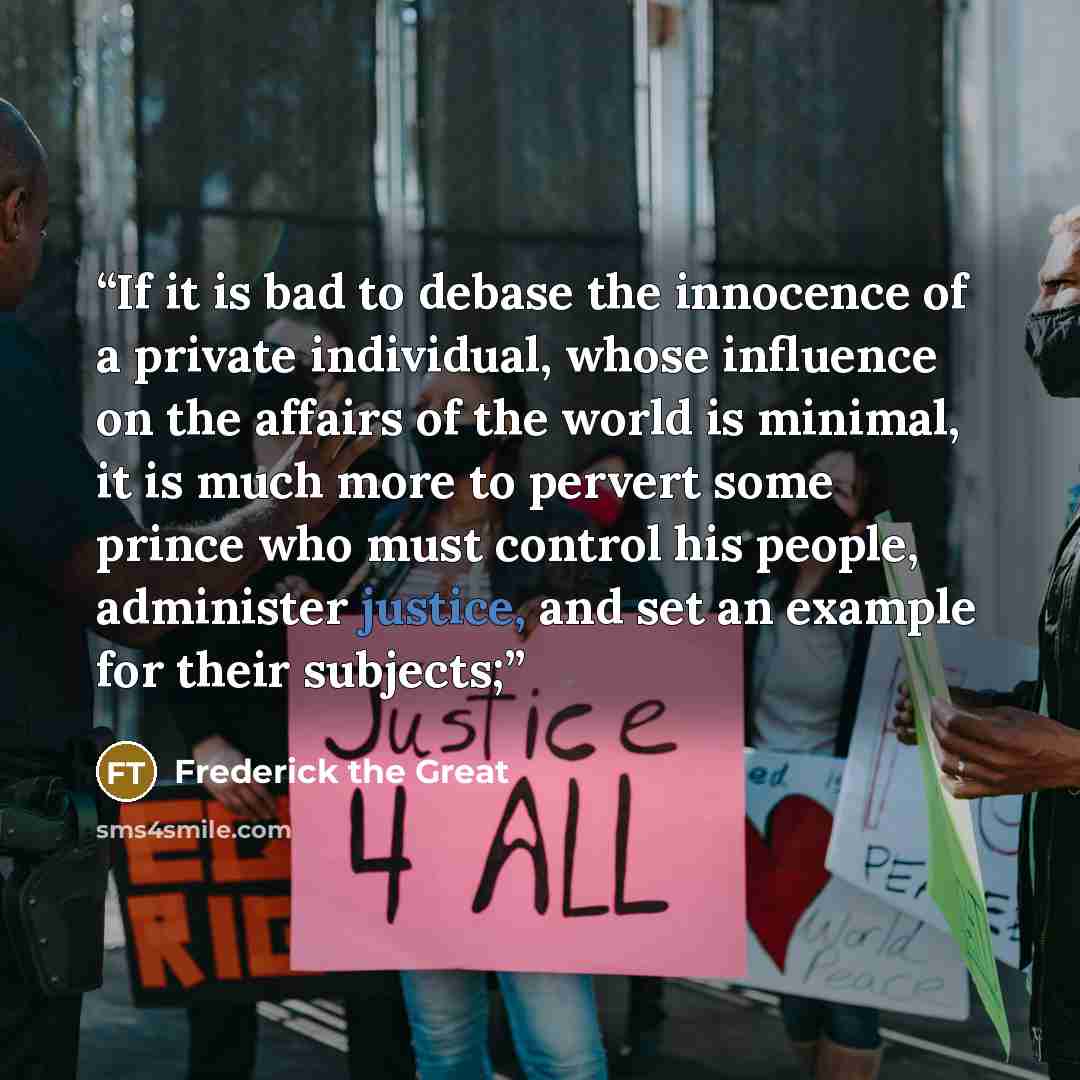 “If it is bad to debase the innocence of a private individual, whose influence on the affairs of the world is minimal, it is much more to pervert some prince who must control his people, administer justice, and set an example for their subjects;” quote by Frederick the Great