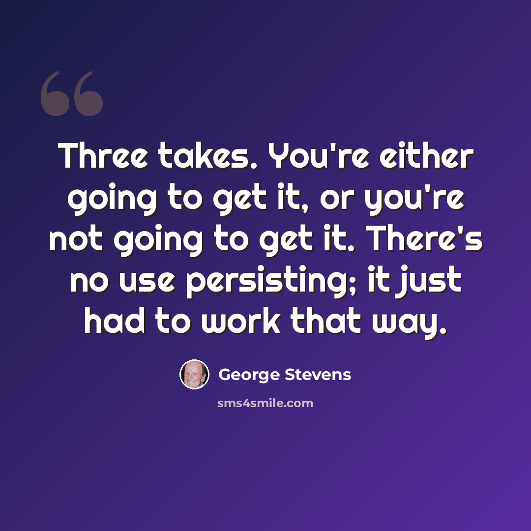 “Three takes. You're either going to get it, or you're not going to get it. There's no use persisting; it just had to work that way.” quote by George Stevens