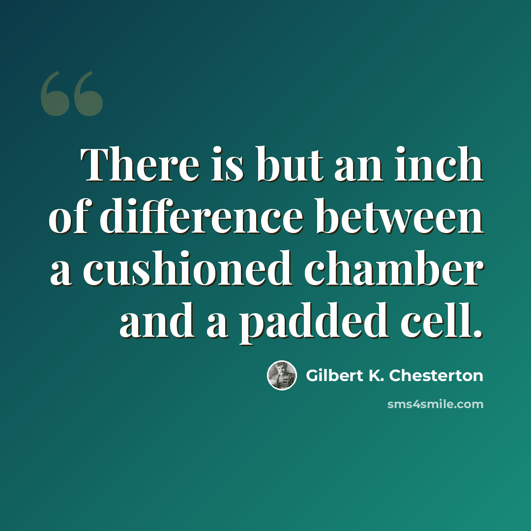 “There is but an inch of difference between a cushioned chamber and a padded cell.” quote by Gilbert K. Chesterton