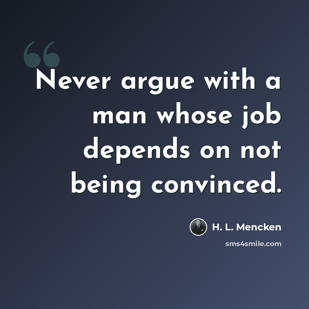 “Never argue with a man whose job depends on not being convinced.” quote by H. L. Mencken