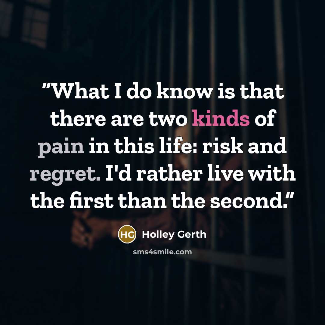 “What I do know is that there are two kinds of pain in this life: risk and regret. I'd rather live with the first than the second.” quote by Holley Gerth