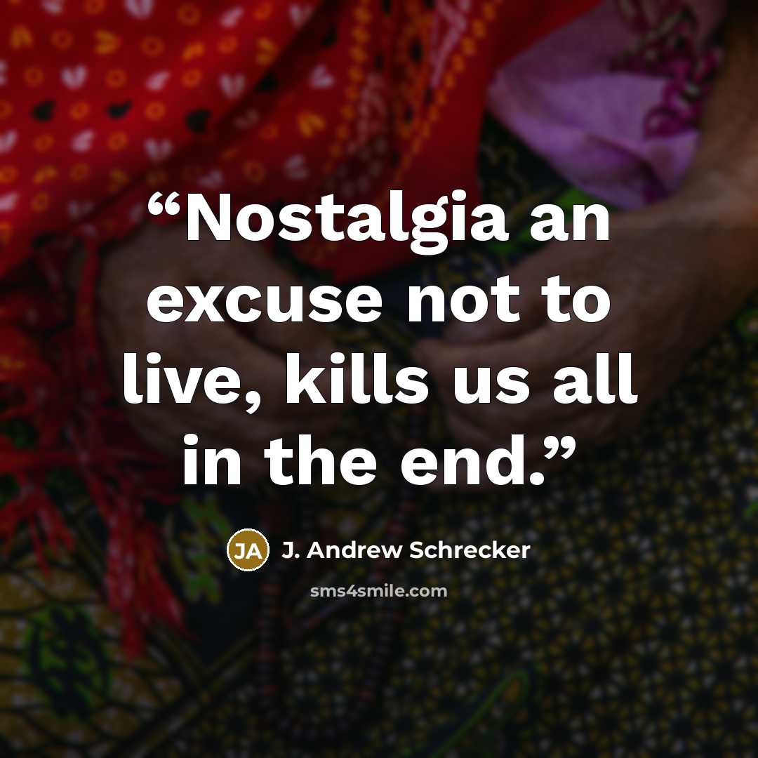 “Nostalgia an excuse not to live, kills us all in the end.” quote by J. Andrew Schrecker