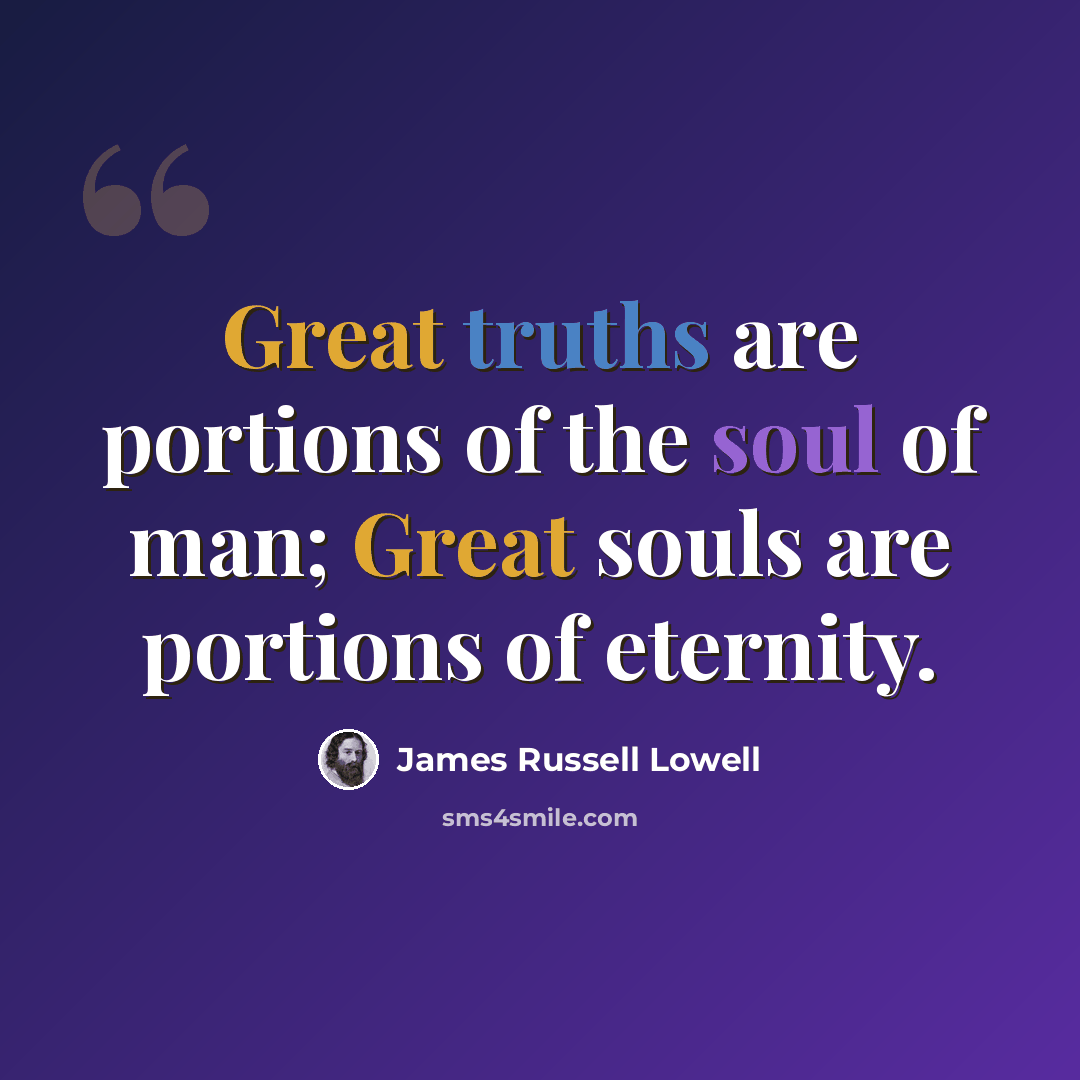 “Great truths are portions of the soul of man; Great souls are portions of eternity.” quote by James Russell Lowell