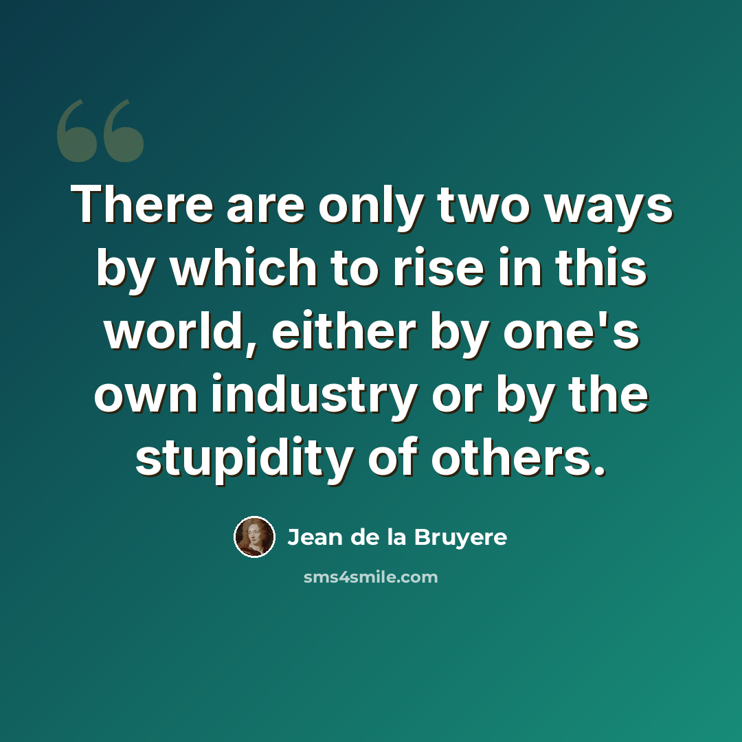 “There are only two ways by which to rise in this world, either by one's own industry or by the stupidity of others.” quote by Jean de la Bruyere