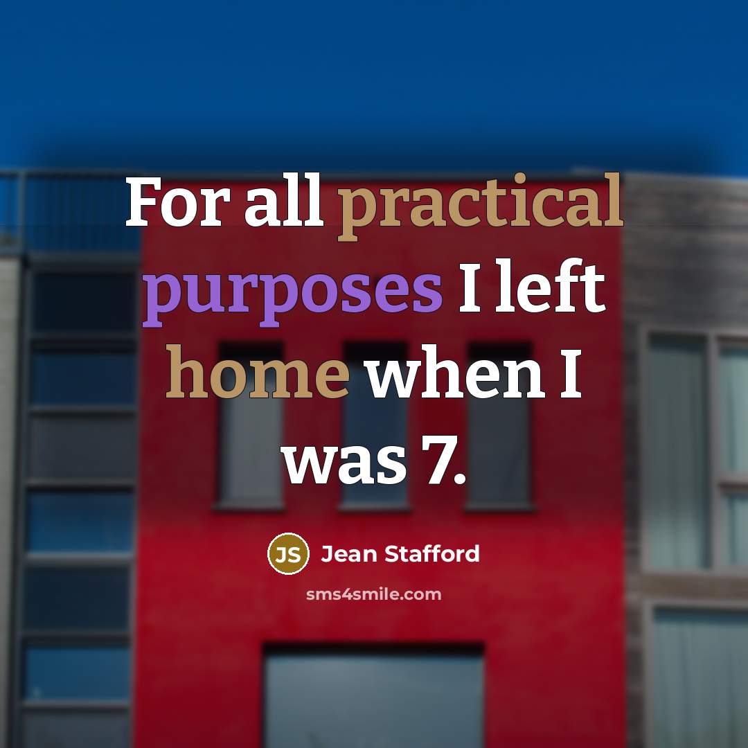 “For all practical purposes I left home when I was 7.” quote by Jean Stafford