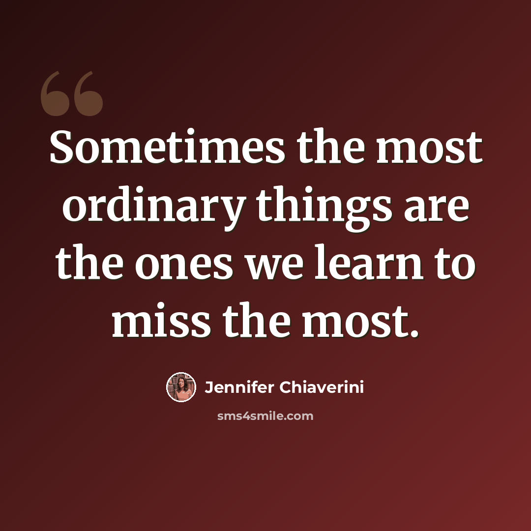 “Sometimes the most ordinary things are the ones we learn to miss the most.” quote by Jennifer Chiaverini