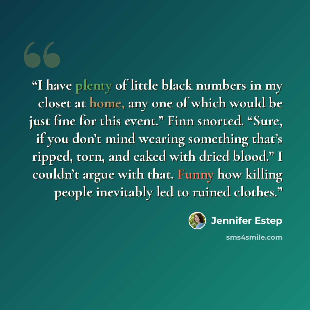 “I have plenty of little black numbers in my closet at home, any one of which would be just fine for this event.” Finn snorted. “Sure, if you don’t mind wearing something that’s ripped, torn, and caked with dried blood.” I couldn’t argue with that. Funny how killing people inevitably led to ruined…” quote by Jennifer Estep