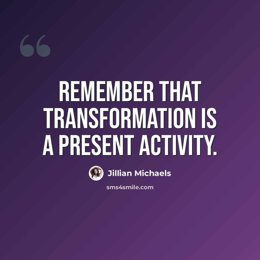 “Remember that transformation is a present activity.” quote by Jillian Michaels