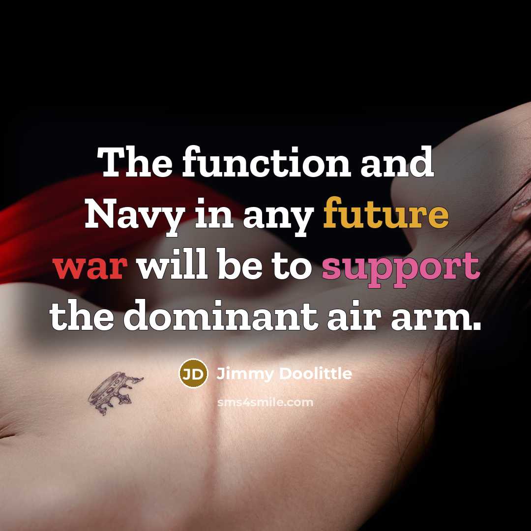 “The function and Navy in any future war will be to support the dominant air arm.” quote by Jimmy Doolittle