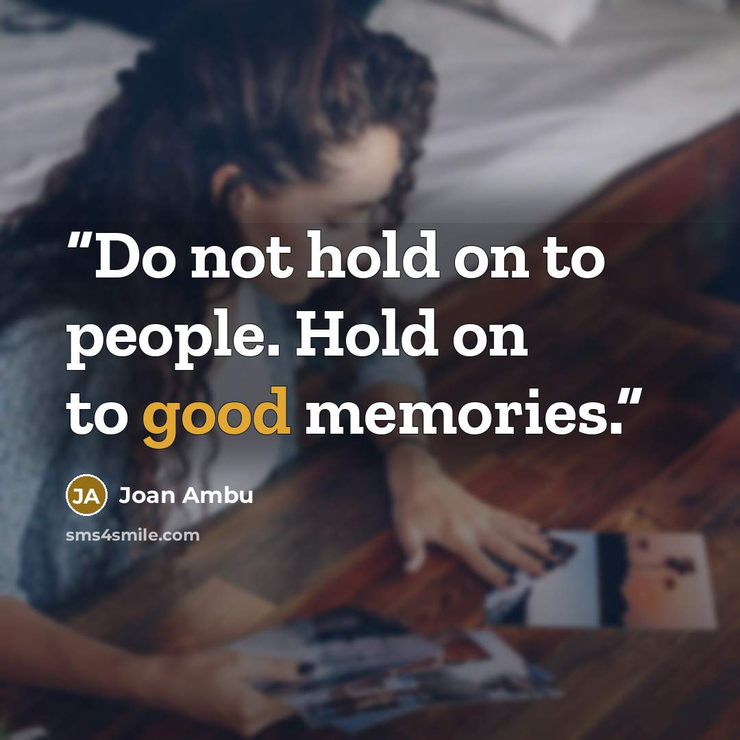 “Do not hold on to people. Hold on to good memories.” quote by Joan Ambu