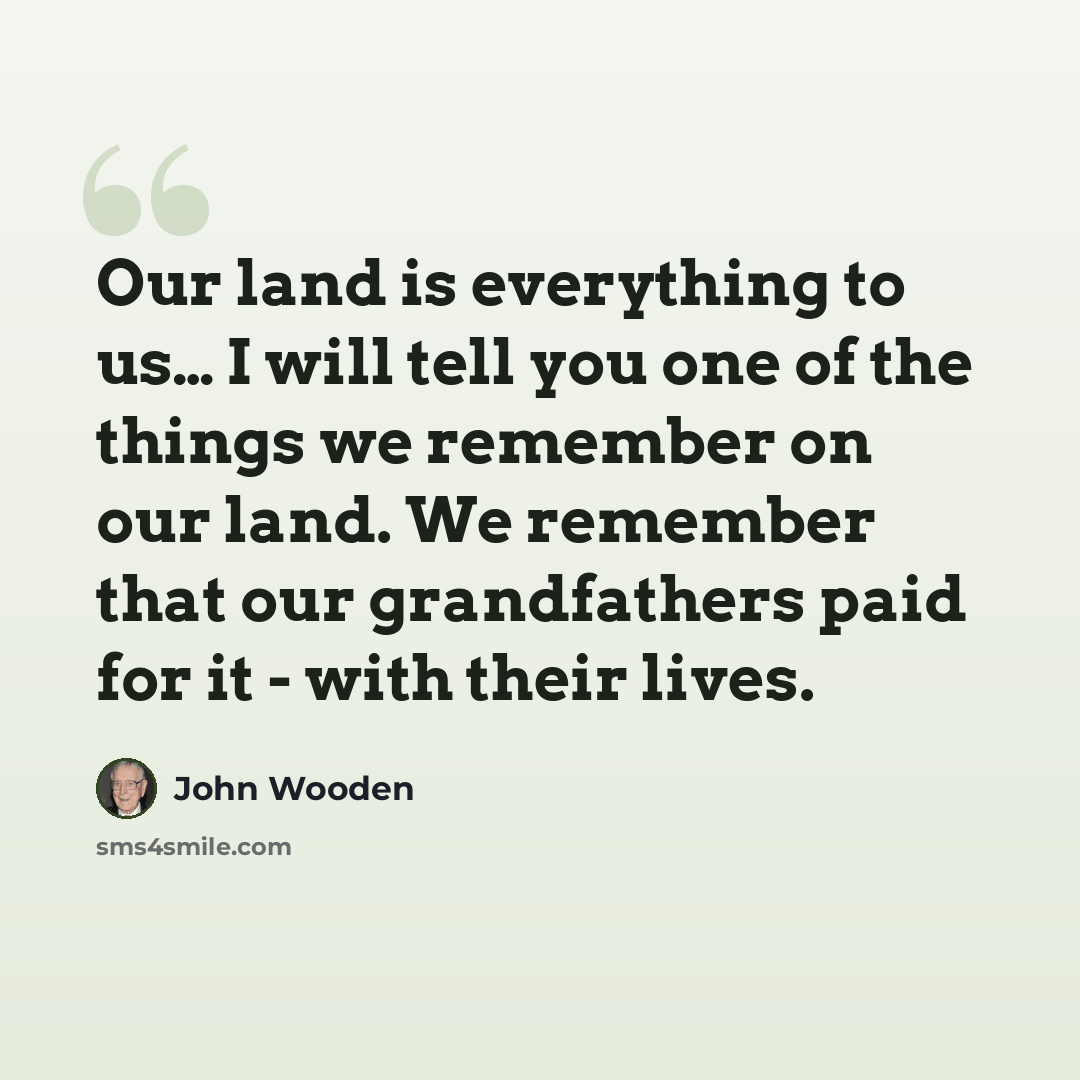 “Our land is everything to us… I will tell you one of the things we remember on our land. We remember that our grandfathers paid for it - with their lives.” quote by John Wooden
