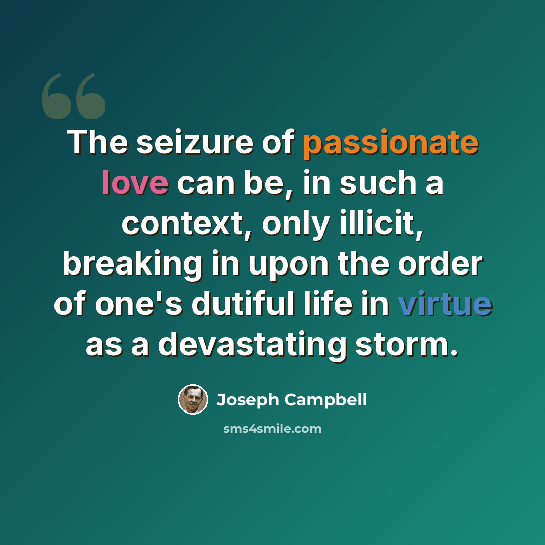 “The seizure of passionate love can be, in such a context, only illicit, breaking in upon the order of one's dutiful life in virtue as a devastating storm.” quote by Joseph Campbell