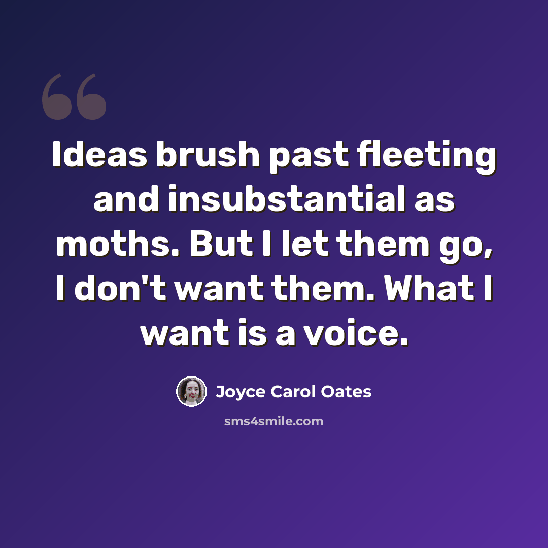“Ideas brush past fleeting and insubstantial as moths. But I let them go, I don't want them. What I want is a voice.” quote by Joyce Carol Oates