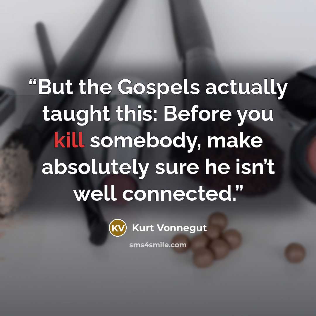“But the Gospels actually taught this: Before you kill somebody, make absolutely sure he isn’t well connected.” quote by Kurt Vonnegut