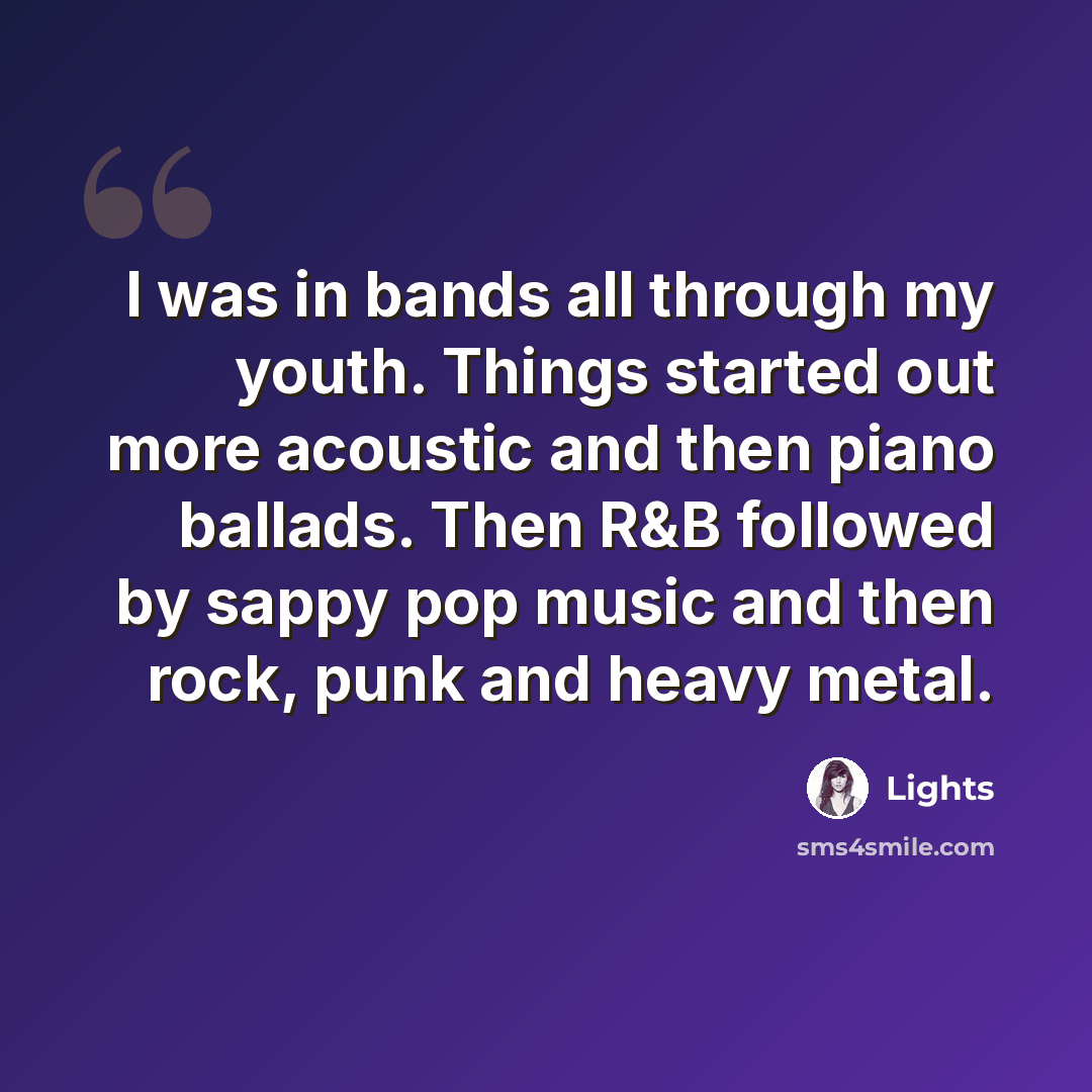 “I was in bands all through my youth. Things started out more acoustic and then piano ballads. Then R&B followed by sappy pop music and then rock, punk and heavy metal.” quote by Lights
