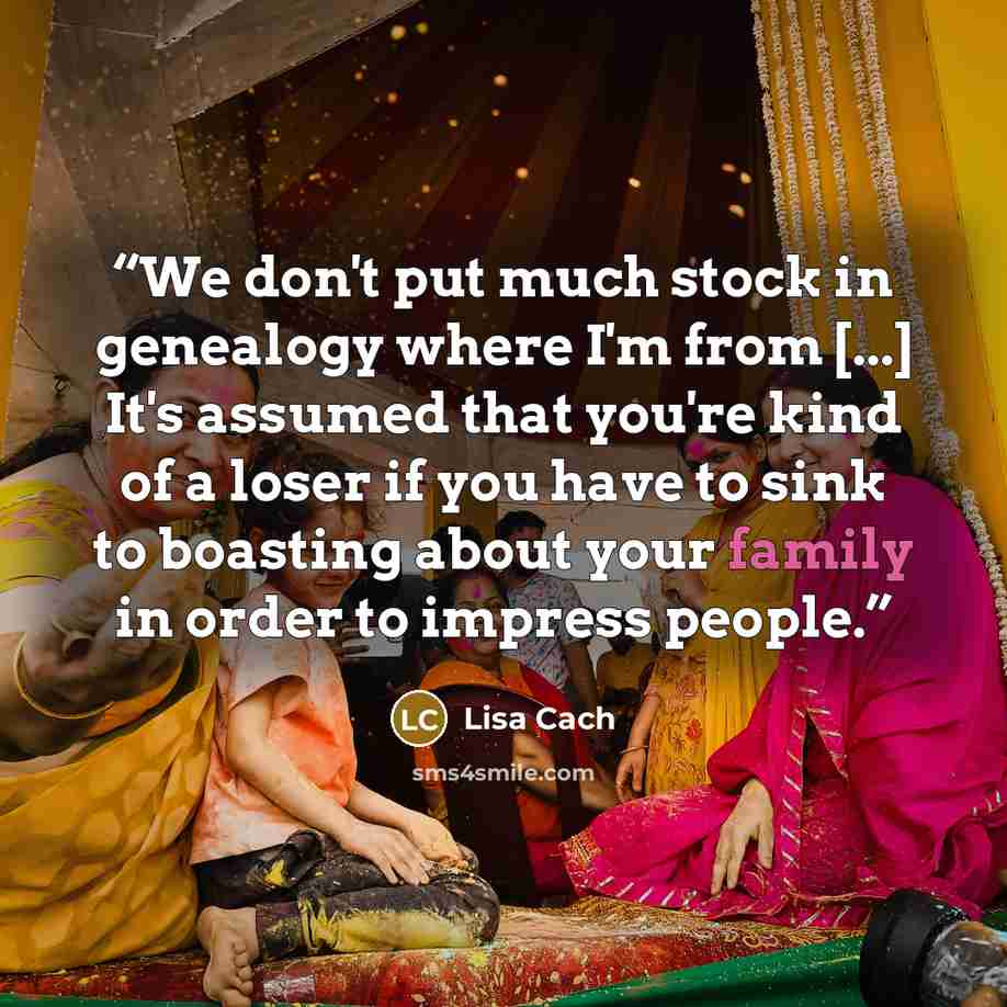 “We don't put much stock in genealogy where I'm from [...] It's assumed that you're kind of a loser if you have to sink to boasting about your family in order to impress people.” quote by Lisa Cach