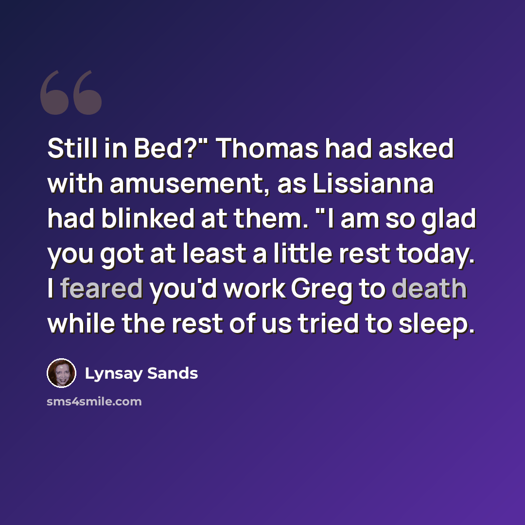 “Still in Bed?" Thomas had asked with amusement, as Lissianna had blinked at them. "I am so glad you got at least a little rest today. I feared you'd work Greg to death while the rest of us tried to sleep.” quote by Lynsay Sands