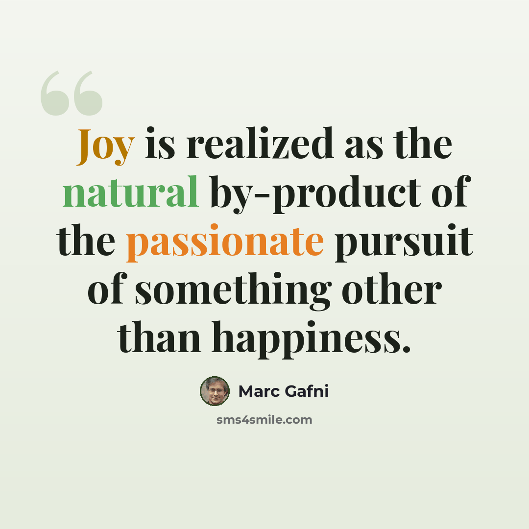 “Joy is realized as the natural by-product of the passionate pursuit of something other than happiness.” quote by Marc Gafni