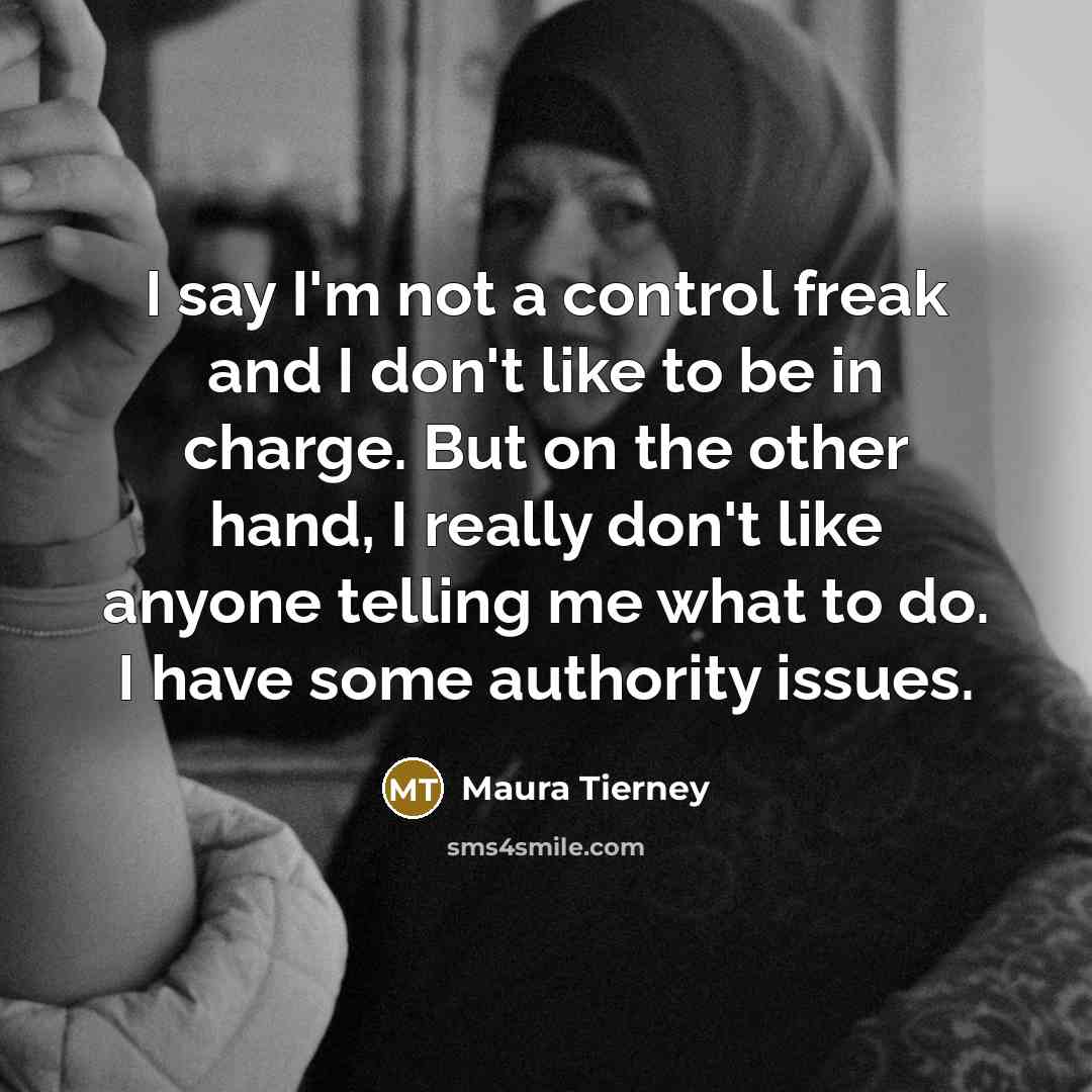 “I say I'm not a control freak and I don't like to be in charge. But on the other hand, I really don't like anyone telling me what to do. I have some authority issues.” quote by Maura Tierney