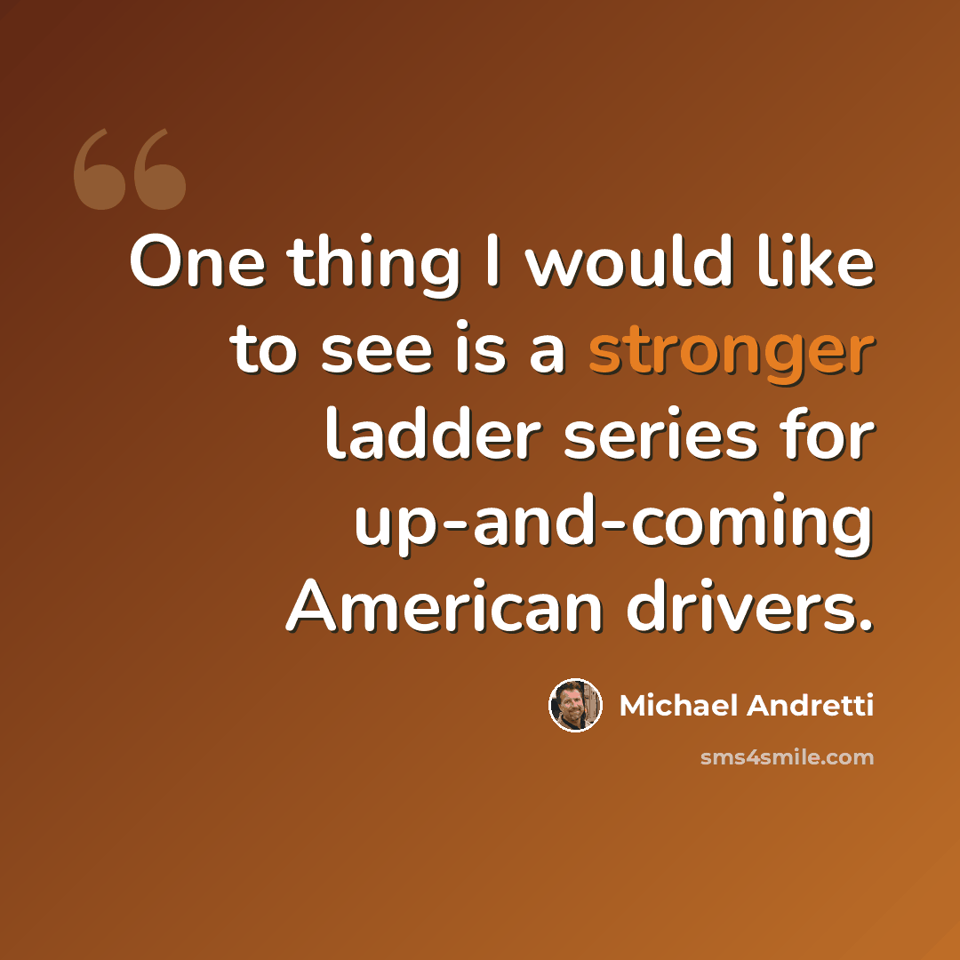 “One thing I would like to see is a stronger ladder series for up-and-coming American drivers.” quote by Michael Andretti