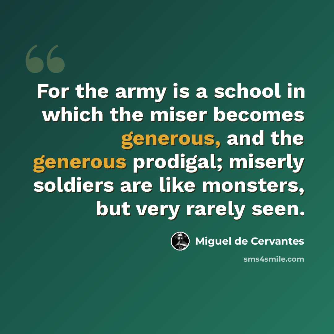 “For the army is a school in which the miser becomes generous, and the generous prodigal; miserly soldiers are like monsters, but very rarely seen.” quote by Miguel de Cervantes