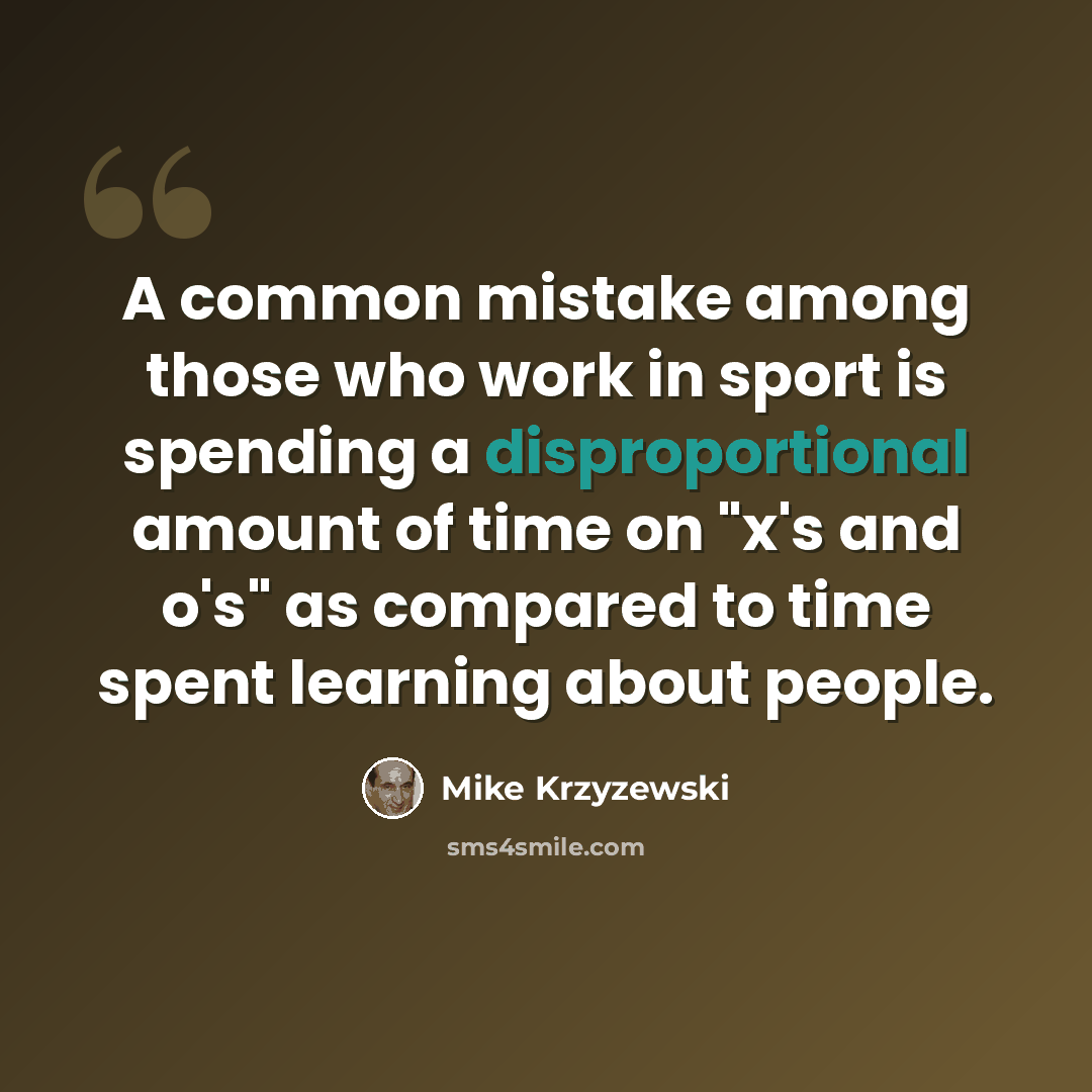 “A common mistake among those who work in sport is spending a disproportional amount of time on "x's and o's" as compared to time spent learning about people.” quote by Mike Krzyzewski