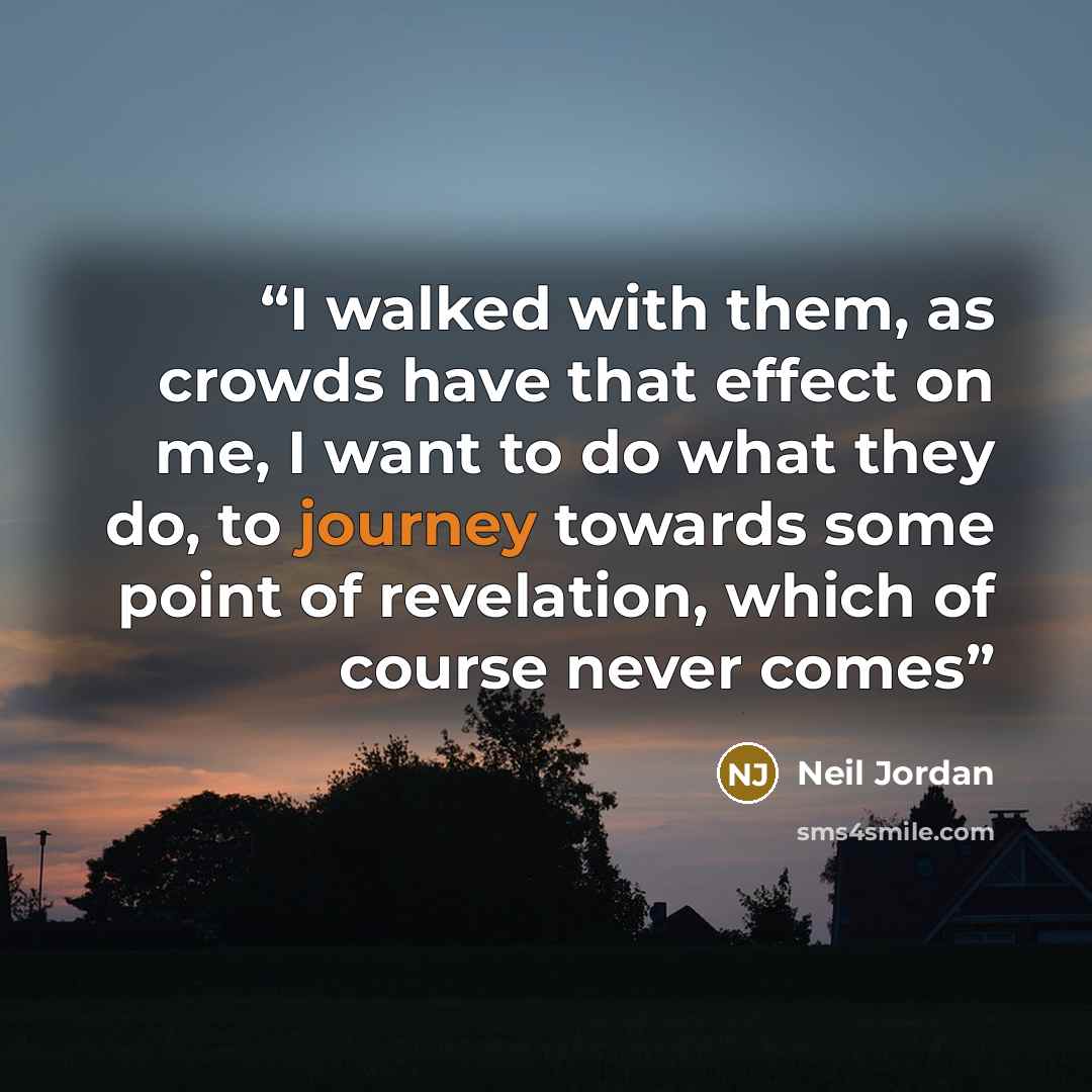 “I walked with them, as crowds have that effect on me, I want to do what they do, to journey towards some point of revelation, which of course never comes” quote by Neil Jordan