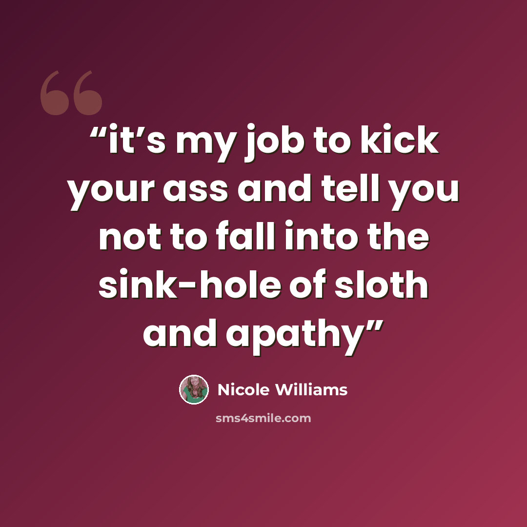 “it’s my job to kick your ass and tell you not to fall into the sink-hole of sloth and apathy” quote by Nicole Williams