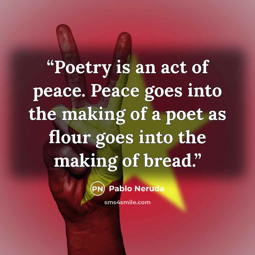 “Poetry is an act of peace. Peace goes into the making of a poet as flour goes into the making of bread.” quote by Pablo Neruda