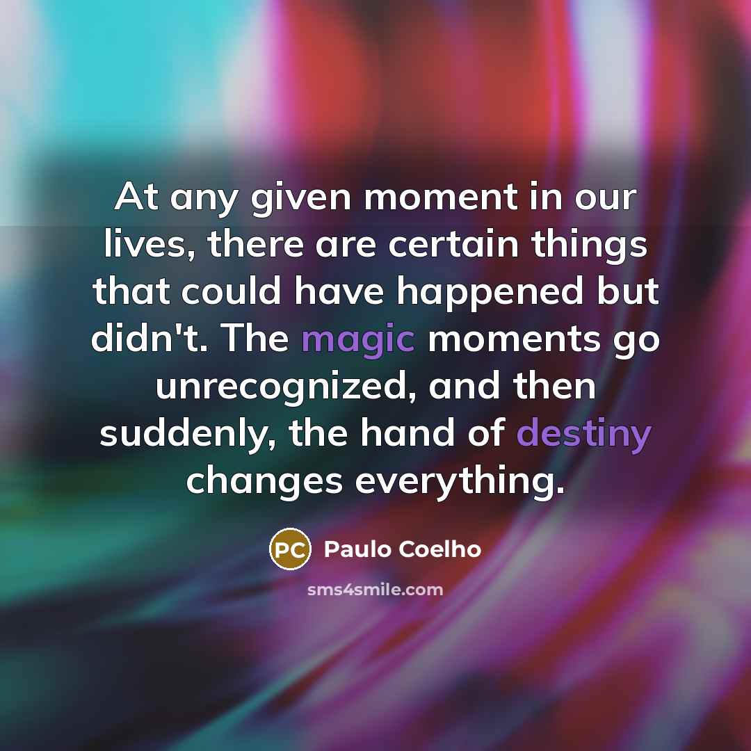 “At any given moment in our lives, there are certain things that could have happened but didn't. The magic moments go unrecognized, and then suddenly, the hand of destiny changes everything.” quote by Paulo Coelho