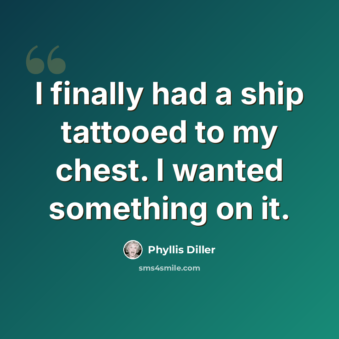 “I finally had a ship tattooed to my chest. I wanted something on it.” quote by Phyllis Diller