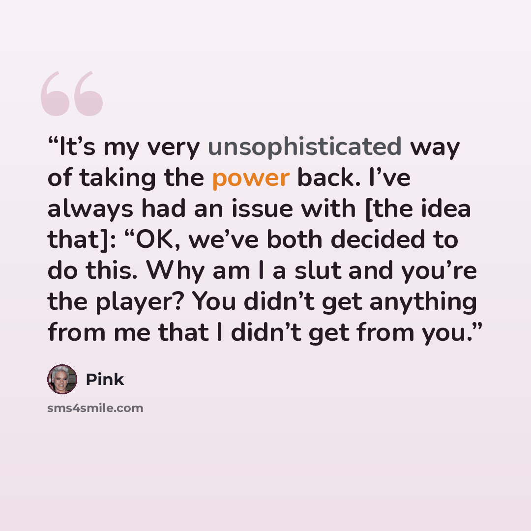“It’s my very unsophisticated way of taking the power back. I’ve always had an issue with [the idea that]: “OK, we’ve both decided to do this. Why am I a slut and you’re the player? You didn’t get anything from me that I didn’t get from you.” quote by Pink