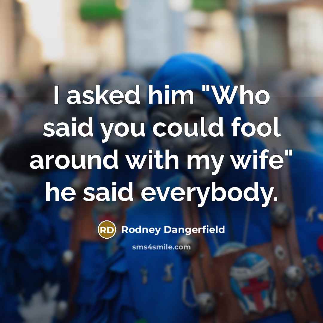 “I asked him "Who said you could fool around with my wife" he said everybody.” quote by Rodney Dangerfield