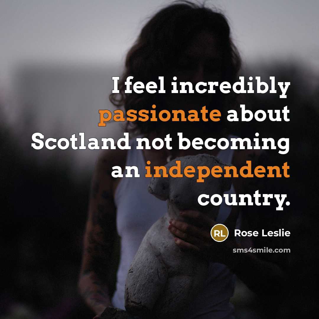 “I feel incredibly passionate about Scotland not becoming an independent country.” quote by Rose Leslie