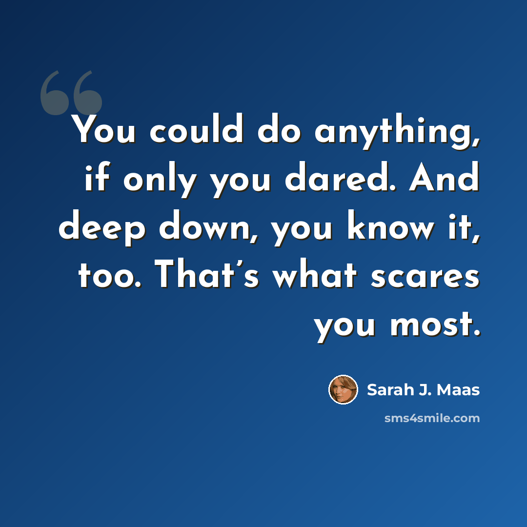 “You could do anything, if only you dared. And deep down, you know it, too. That’s what scares you most.” quote by Sarah J. Maas