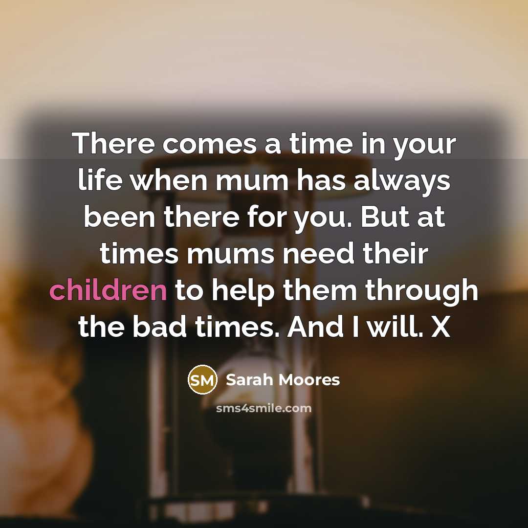 “There comes a time in your life when mum has always been there for you. But at times mums need their children to help them through the bad times. And I will. X” quote by Sarah Moores