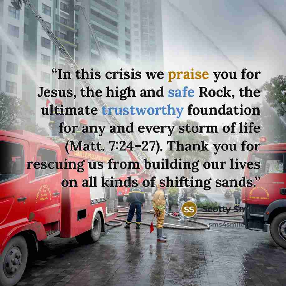 “In this crisis we praise you for Jesus, the high and safe Rock, the ultimate trustworthy foundation for any and every storm of life (Matt. 7:24–27). Thank you for rescuing us from building our lives on all kinds of shifting sands.” quote by Scotty Smith