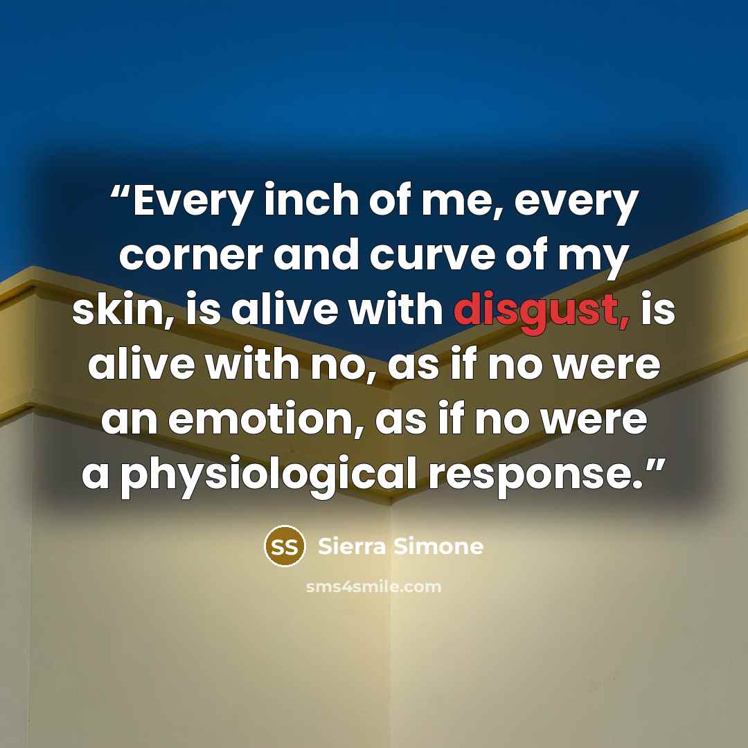 “Every inch of me, every corner and curve of my skin, is alive with disgust, is alive with no, as if no were an emotion, as if no were a physiological response.” quote by Sierra Simone