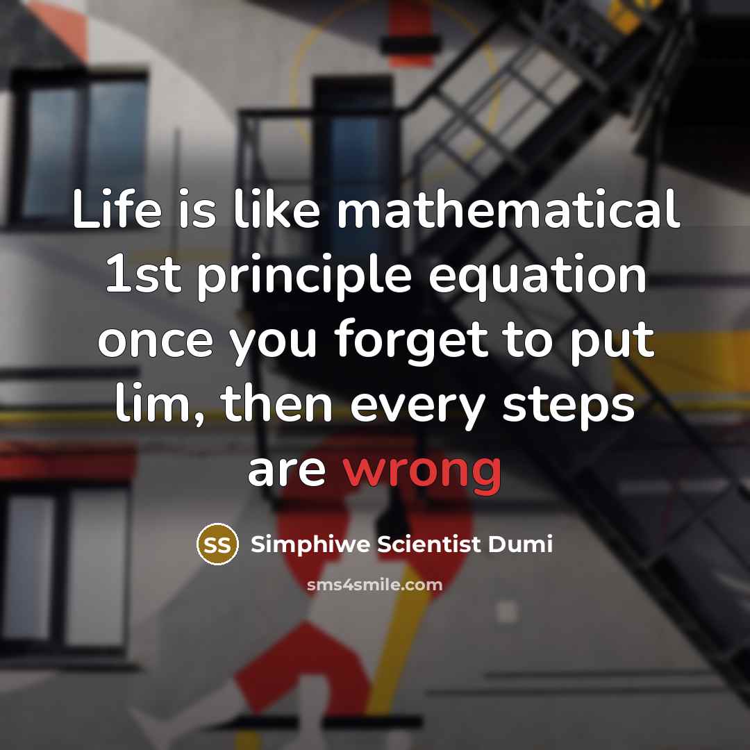 “Life is like mathematical 1st principle equation once you forget to put lim, then every steps are wrong” quote by Simphiwe Scientist Dumi