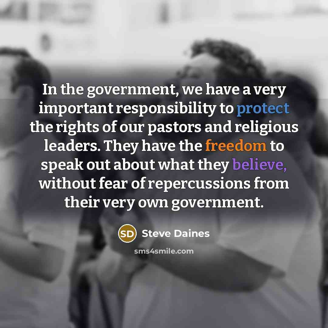 “In the government, we have a very important responsibility to protect the rights of our pastors and religious leaders. They have the freedom to speak out about what they believe, without fear of repercussions from their very own government.” quote by Steve Daines