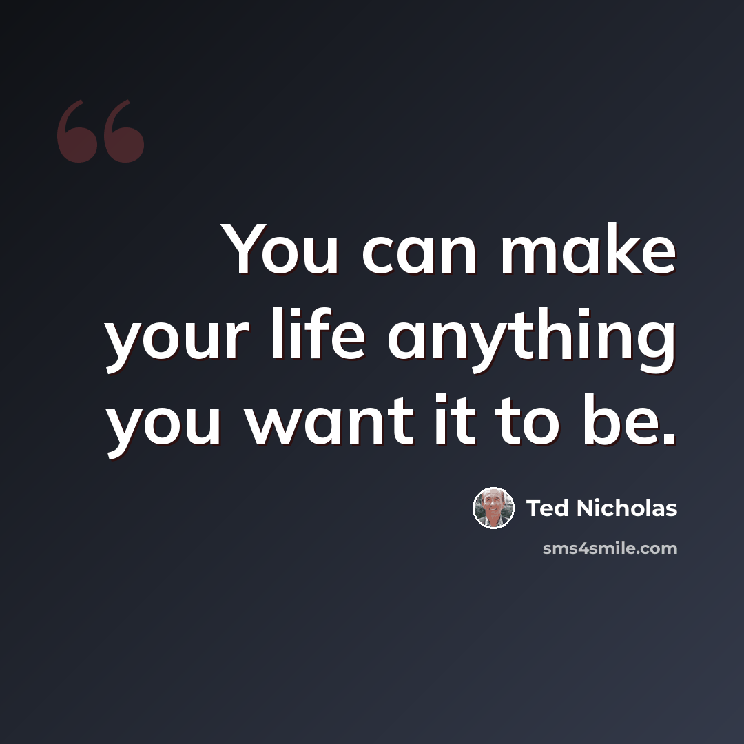 “You can make your life anything you want it to be.” quote by Ted Nicholas
