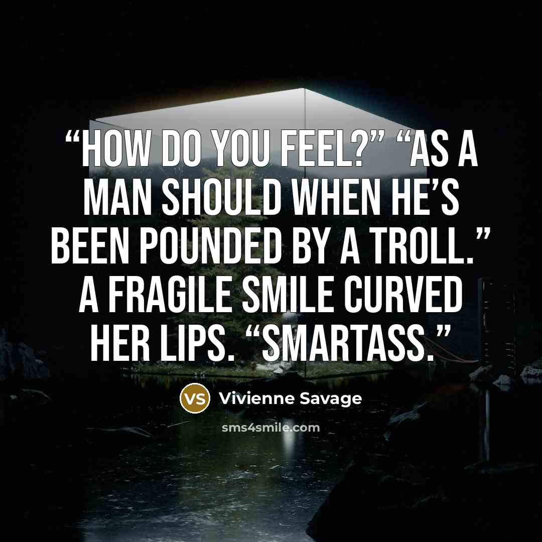 “How do you feel?” “As a man should when he’s been pounded by a troll.” A fragile smile curved her lips. “Smartass.” quote by Vivienne Savage