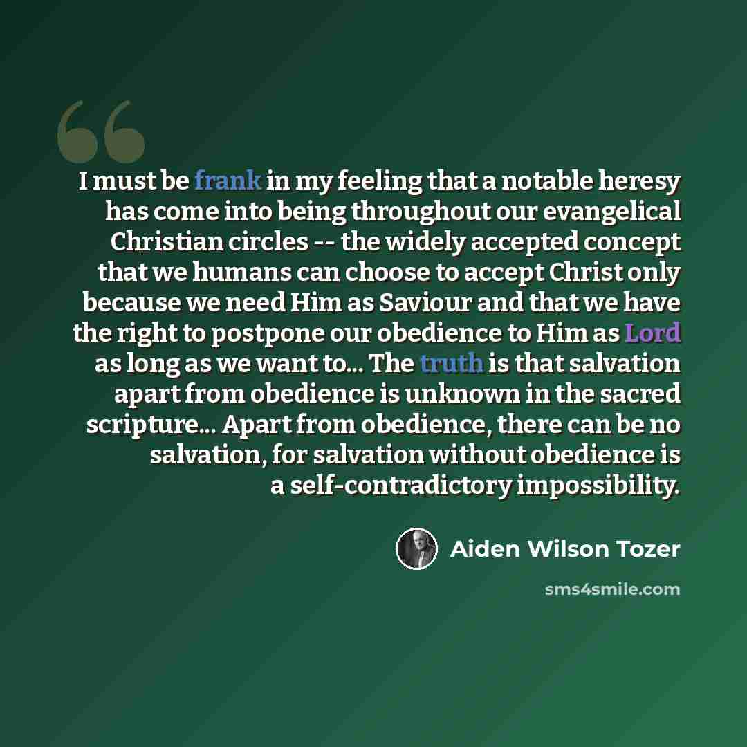 “I must be frank in my feeling that a notable heresy has come into being throughout our evangelical Christian circles -- the widely accepted concept that we humans can choose to accept Christ only because we need Him as Saviour and that we have the right to postpone our obedience to Him as Lord as…” quote by Aiden Wilson Tozer