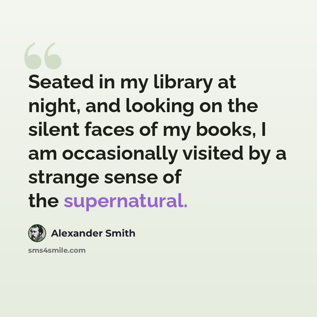 “Seated in my library at night, and looking on the silent faces of my books, I am occasionally visited by a strange sense of the supernatural.” quote by Alexander Smith