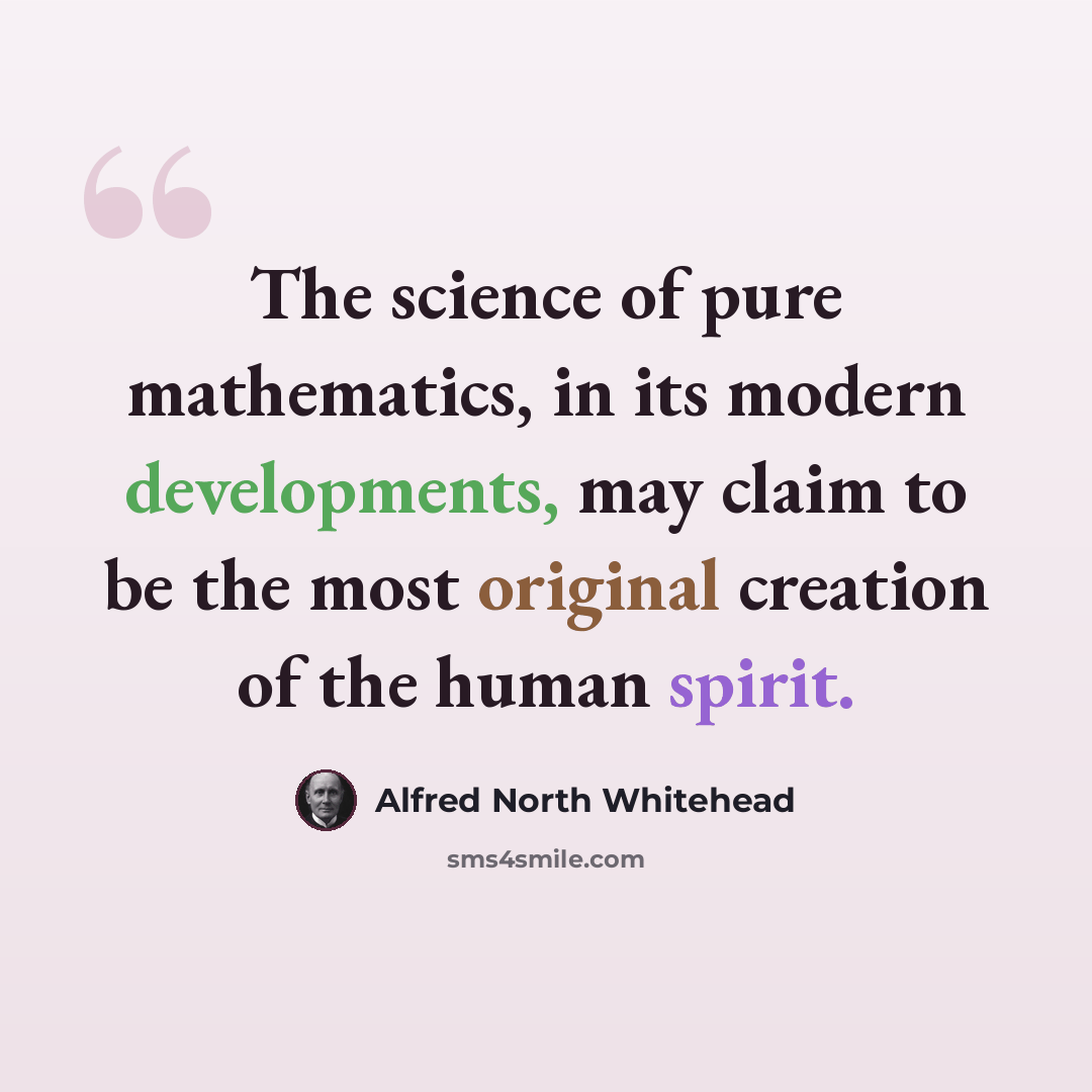 “The science of pure mathematics, in its modern developments, may claim to be the most original creation of the human spirit.” quote by Alfred North Whitehead