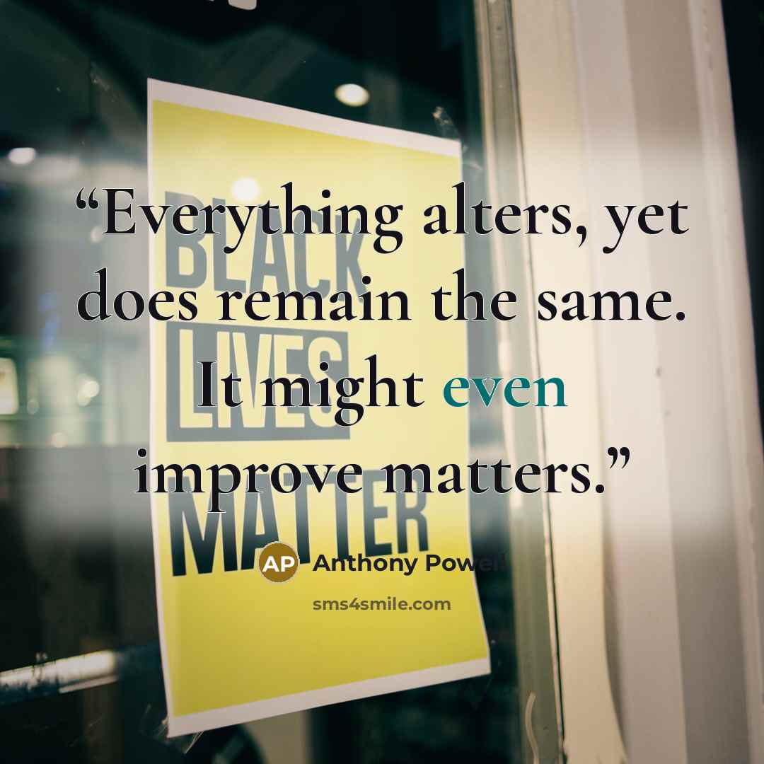 “Everything alters, yet does remain the same. It might even improve matters.” quote by Anthony Powell