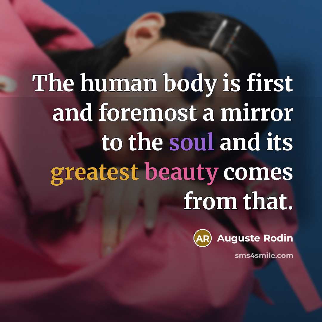 “The human body is first and foremost a mirror to the soul and its greatest beauty comes from that.” quote by Auguste Rodin