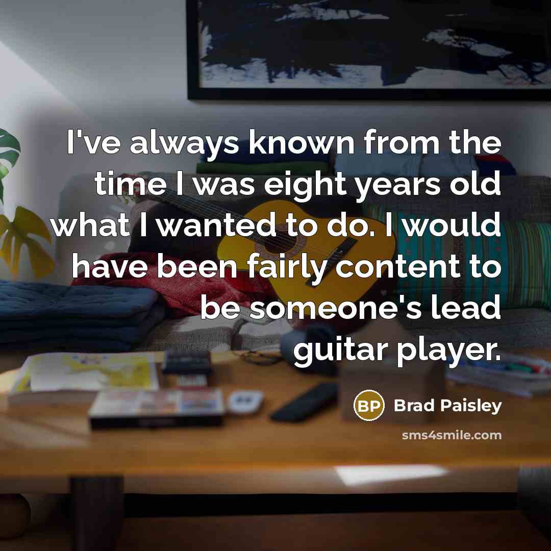 “I've always known from the time I was eight years old what I wanted to do. I would have been fairly content to be someone's lead guitar player.” quote by Brad Paisley