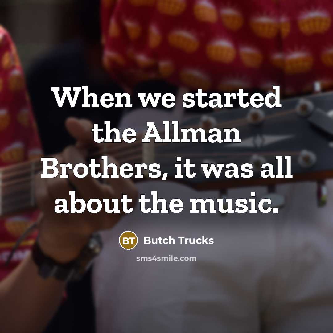 “When we started the Allman Brothers, it was all about the music.” quote by Butch Trucks