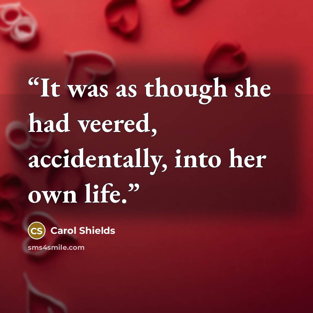 “It was as though she had veered, accidentally, into her own life.” quote by Carol Shields